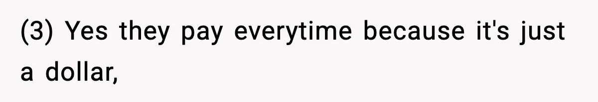 (3) Yes they pay everytime because it's just a dollar,