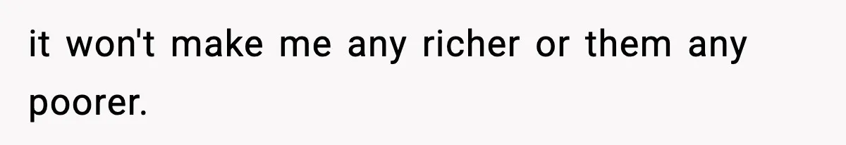 it won't make me any richer or them any poorer.