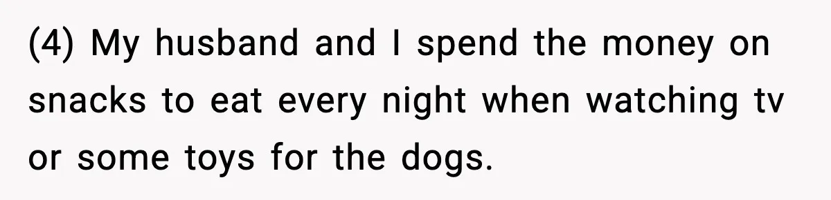 (4) My husband and I spend the money on snacks to eat every night when watching tv or some toys for the dogs.