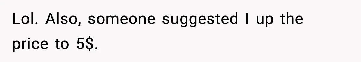 Lol. Also, someone suggested I up the price to 5$.