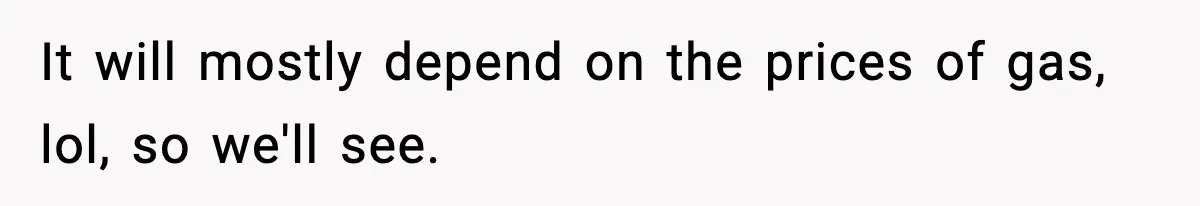 It will mostly depend on the prices of gas, lol, so we'll see.