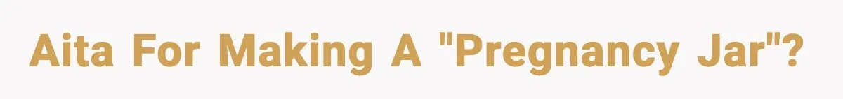 AITA For Making A "Pregnancy Jar"?