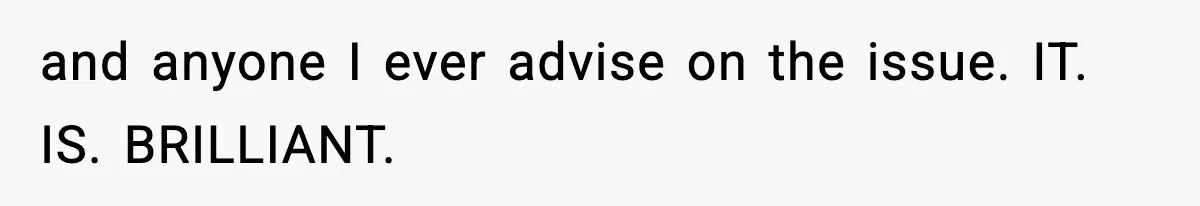 and anyone I ever advise on the issue. IT. IS. BRILLIANT.