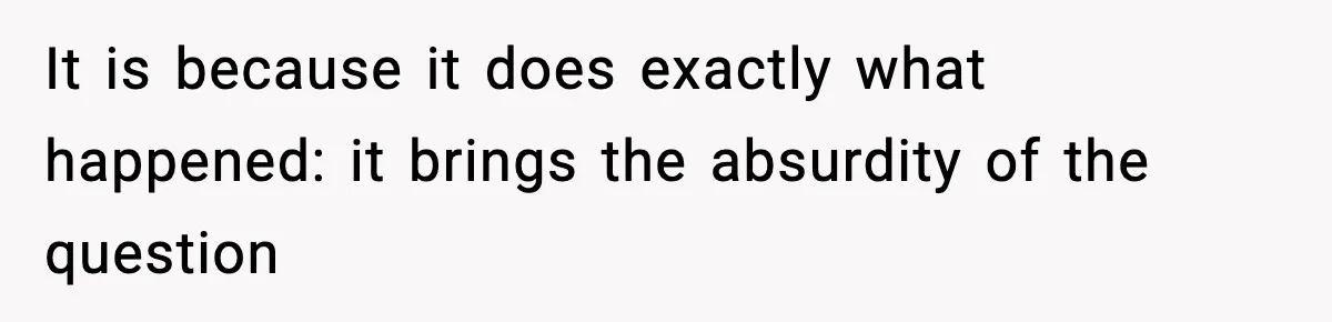 It is because it does exactly what happened: it brings the absurdity of the question