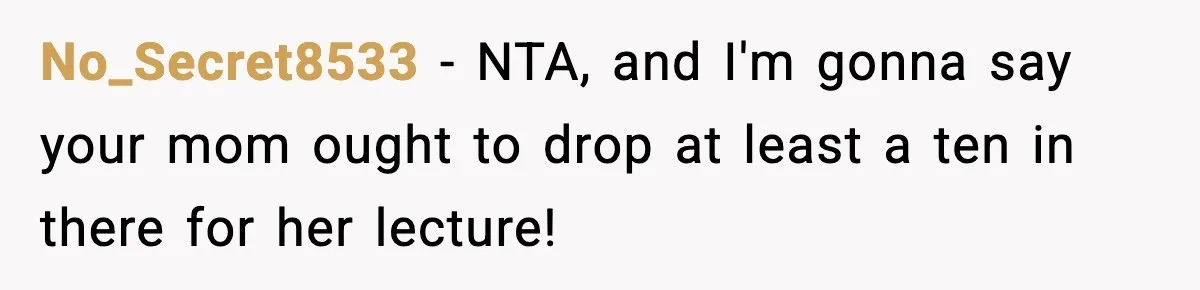 No_Secret8533 − NTA, and I'm gonna say your mom ought to drop at least a ten in there for her lecture!