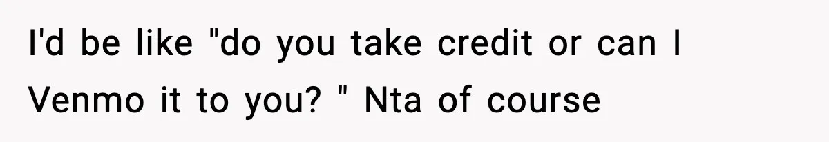 I'd be like "do you take credit or can I Venmo it to you? " Nta of course