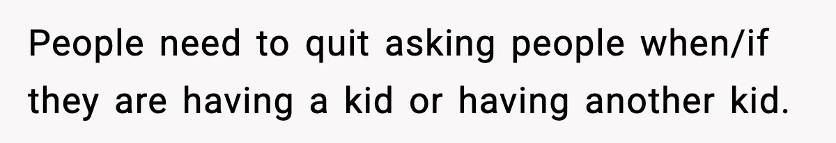 People need to quit asking people when/if they are having a kid or having another kid.