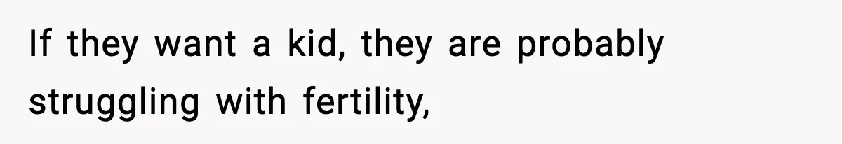 If they want a kid, they are probably struggling with fertility,