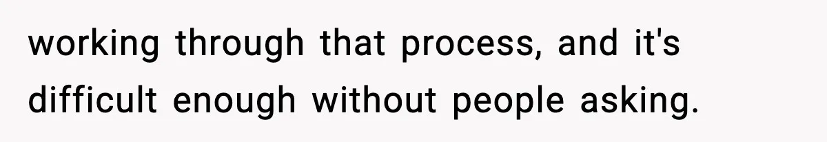 working through that process, and it's difficult enough without people asking.