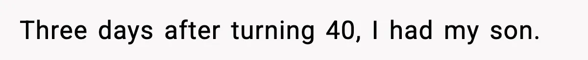Three days after turning 40, I had my son.