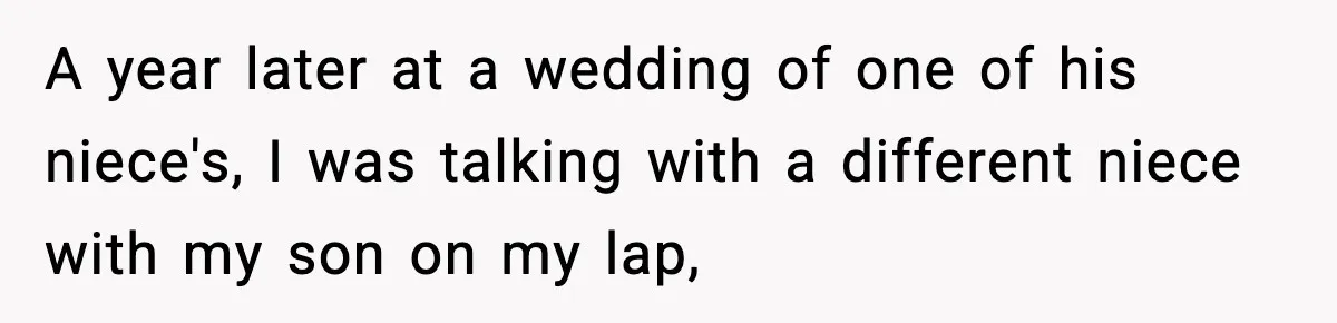 A year later at a wedding of one of his niece's, I was talking with a different niece with my son on my lap,