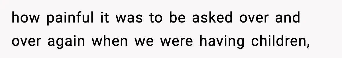 how painful it was to be asked over and over again when we were having children,