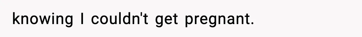 knowing I couldn't get pregnant.