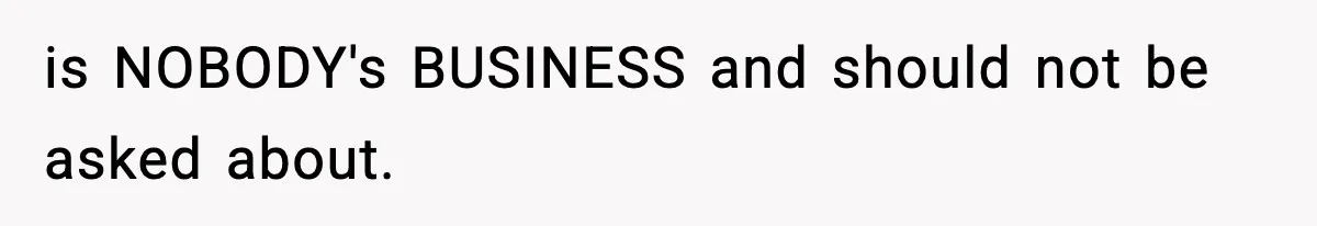 is NOBODY's BUSINESS and should not be asked about.