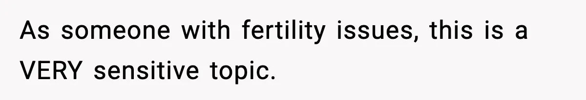 As someone with fertility issues, this is a VERY sensitive topic.