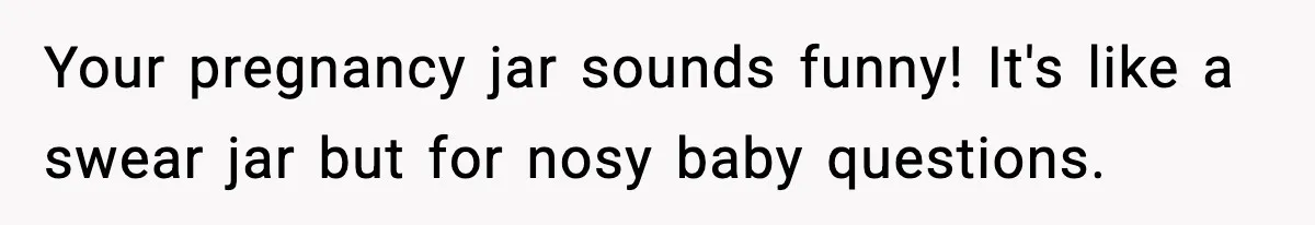 Your pregnancy jar sounds funny! It's like a swear jar but for nosy baby questions.