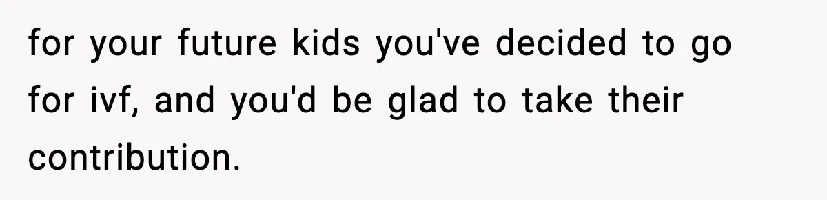 for your future kids you've decided to go for ivf, and you'd be glad to take their contribution.