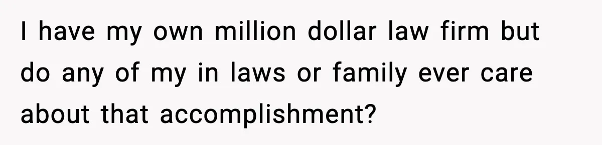 I have my own million dollar law firm but do any of my in laws or family ever care about that accomplishment?
