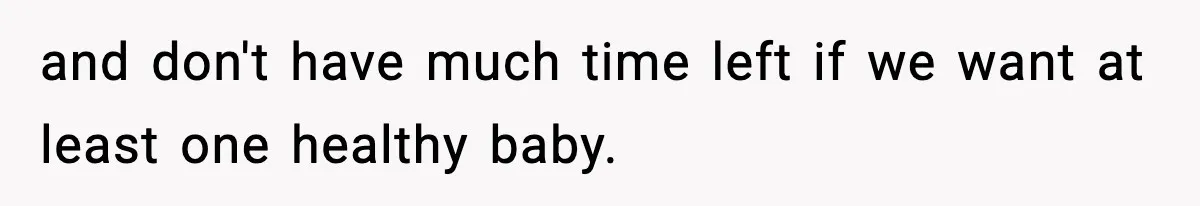 and don't have much time left if we want at least one healthy baby.