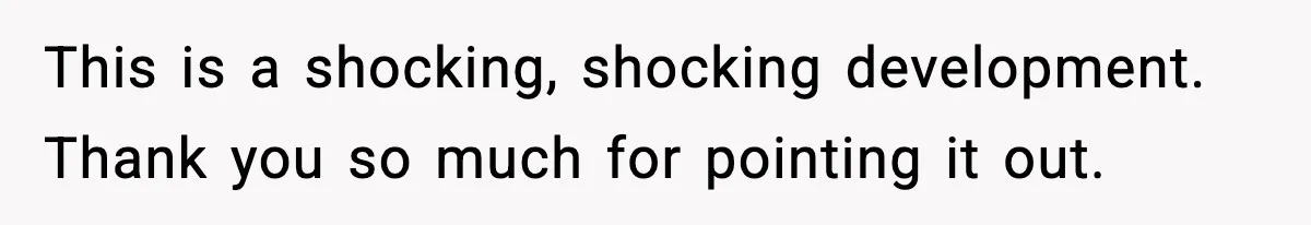This is a shocking, shocking development. Thank you so much for pointing it out.