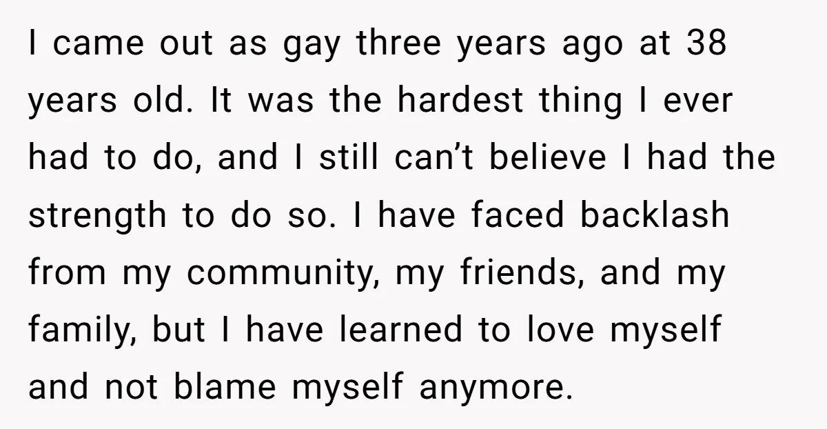 I came out as gay three years ago at 38 years old. It was the hardest thing I ever had to do, and I still can’t believe I had the...
