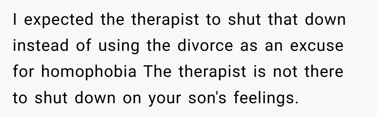 I expected the therapist to shut that down instead of using the divorce as an excuse for homophobia The therapist is not there to shut down on your son's feelings.