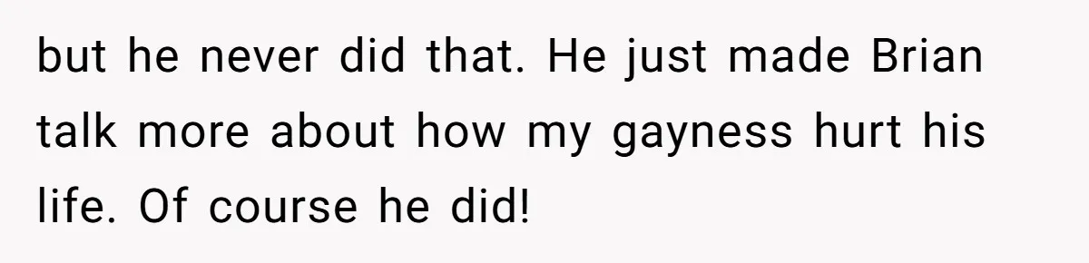 but he never did that. He just made Brian talk more about how my gayness hurt his life. Of course he did!