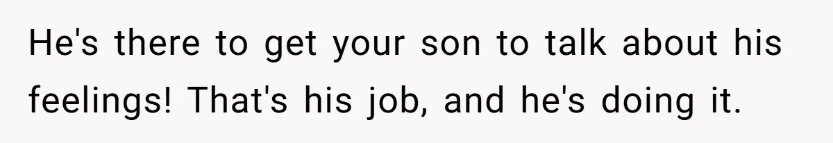 He's there to get your son to talk about his feelings! That's his job, and he's doing it.