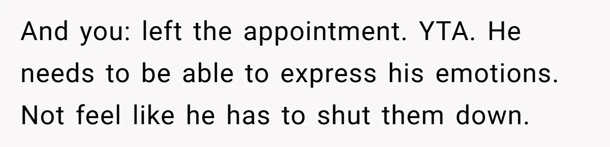 And you: left the appointment. YTA. He needs to be able to express his emotions. Not feel like he has to shut them down.