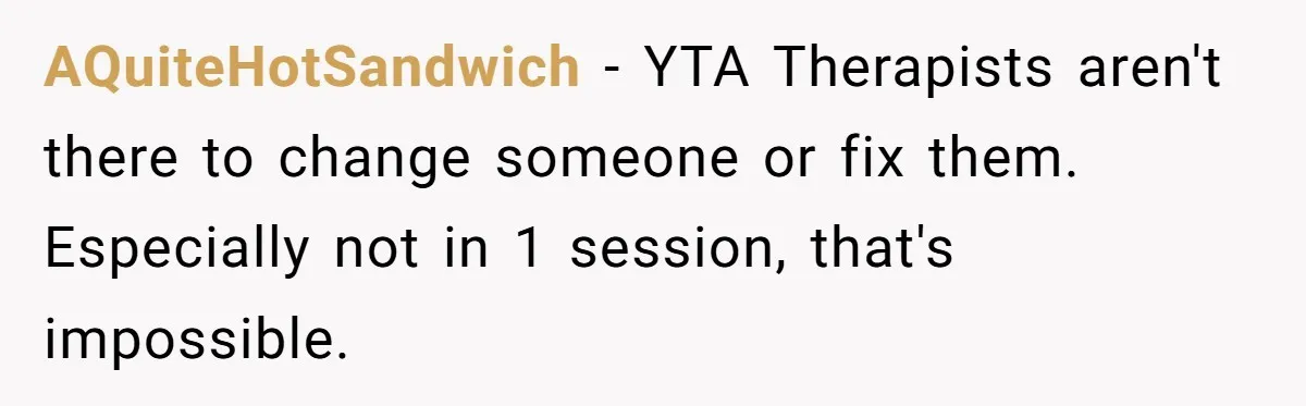 AQuiteHotSandwich − YTA Therapists aren't there to change someone or fix them. Especially not in 1 session, that's impossible.