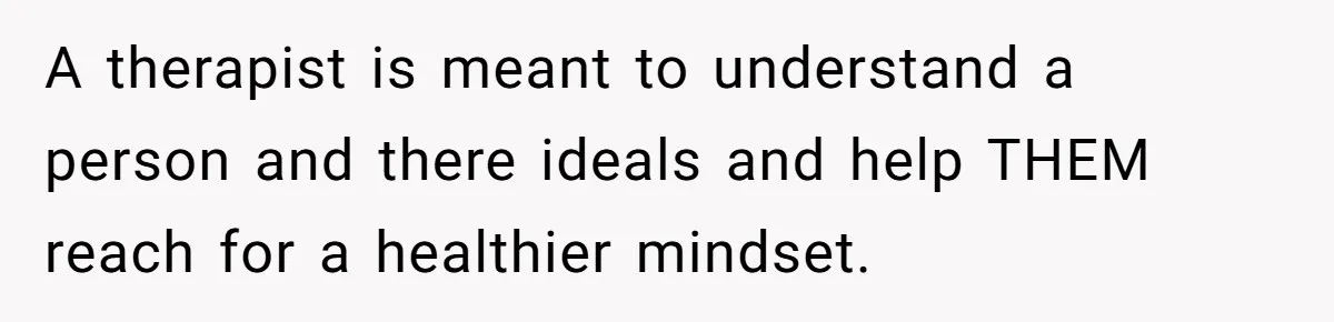 A therapist is meant to understand a person and there ideals and help THEM reach for a healthier mindset.