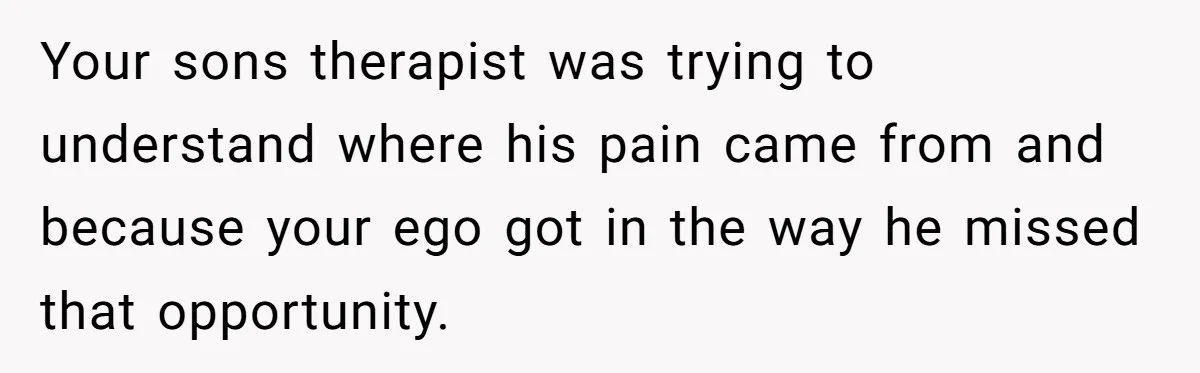 Your sons therapist was trying to understand where his pain came from and because your ego got in the way he missed that opportunity.