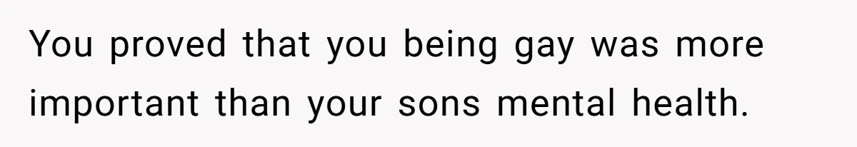 You proved that you being gay was more important than your sons mental health.