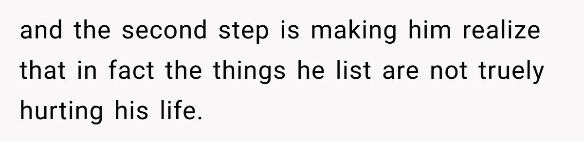 and the second step is making him realize that in fact the things he list are not truely hurting his life.