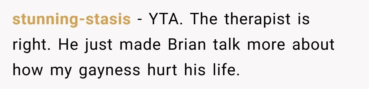 stunning-stasis − YTA. The therapist is right. He just made Brian talk more about how my gayness hurt his life.