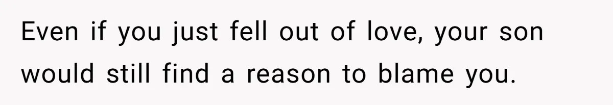 Even if you just fell out of love, your son would still find a reason to blame you.