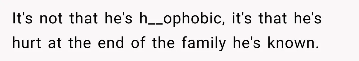 It's not that he's h__ophobic, it's that he's hurt at the end of the family he's known.