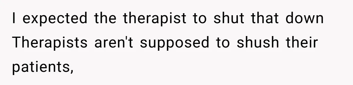 I expected the therapist to shut that down Therapists aren't supposed to shush their patients,