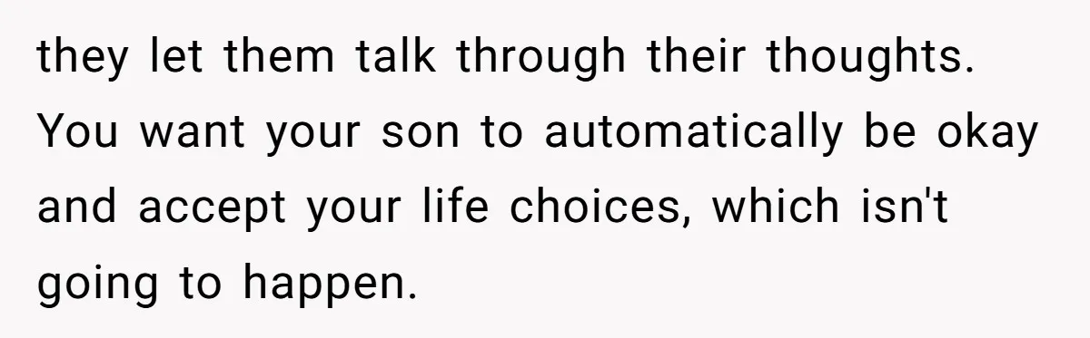 they let them talk through their thoughts. You want your son to automatically be okay and accept your life choices, which isn't going to happen.