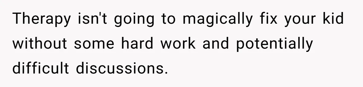 Therapy isn't going to magically fix your kid without some hard work and potentially difficult discussions.