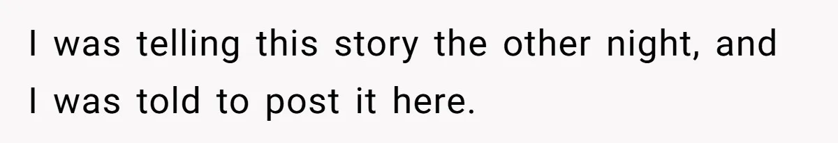 I was telling this story the other night, and I was told to post it here.