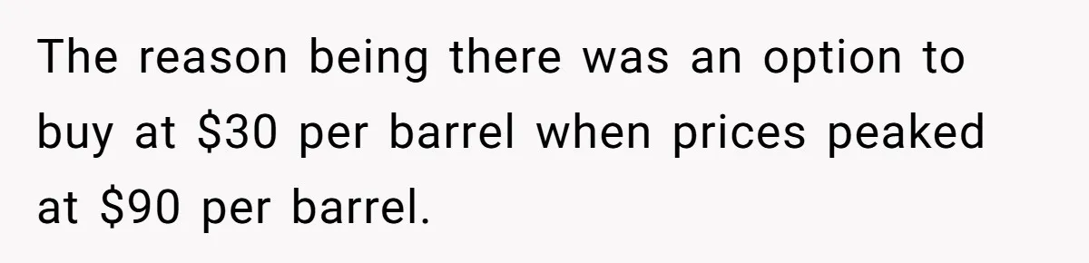 The reason being there was an option to buy at $30 per barrel when prices peaked at $90 per barrel.
