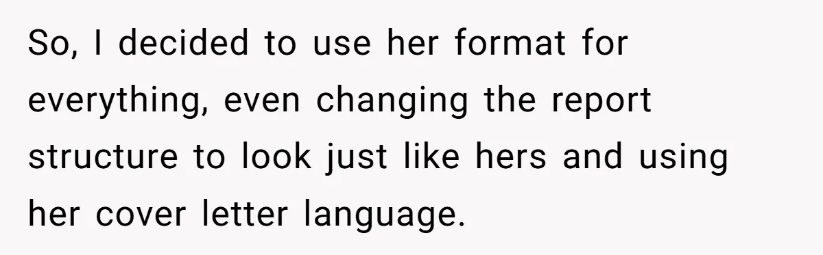 So, I decided to use her format for everything, even changing the report structure to look just like hers and using her cover letter language.