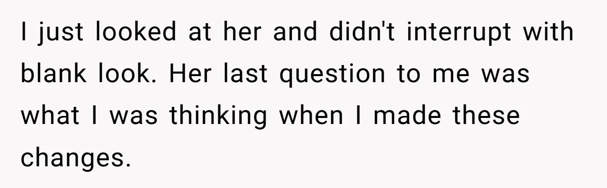 I just looked at her and didn't interrupt with blank look. Her last question to me was what I was thinking when I made these changes.