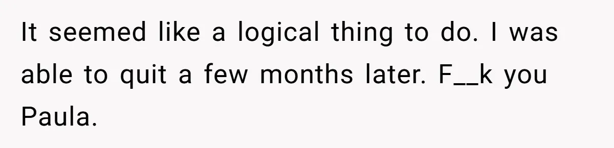 It seemed like a logical thing to do. I was able to quit a few months later. F__k you Paula.