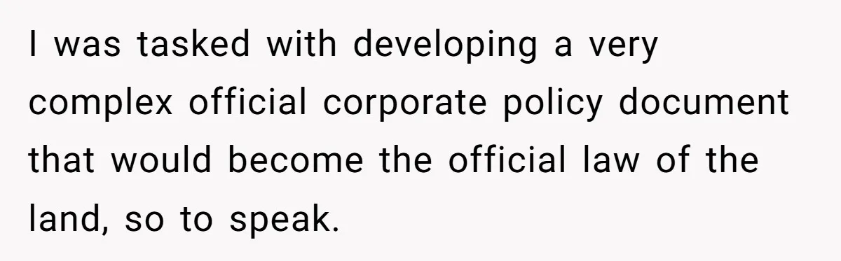 I was tasked with developing a very complex official corporate policy document that would become the official law of the land, so to speak.