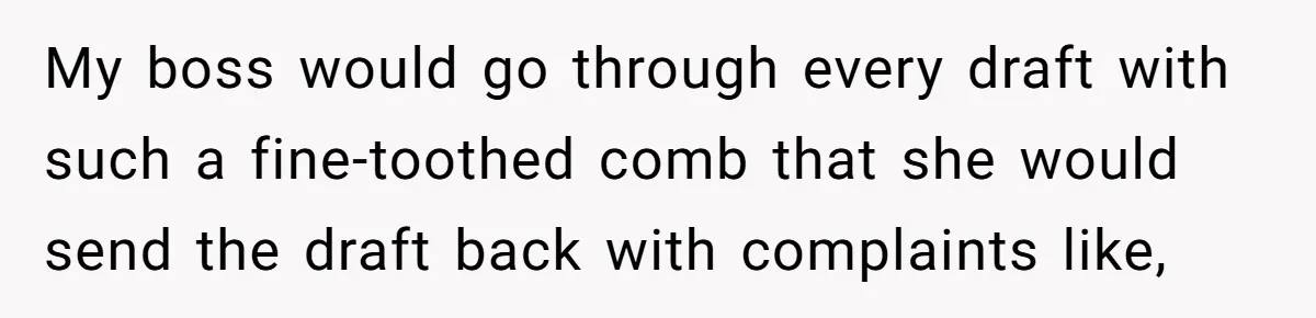 My boss would go through every draft with such a fine-toothed comb that she would send the draft back with complaints like,