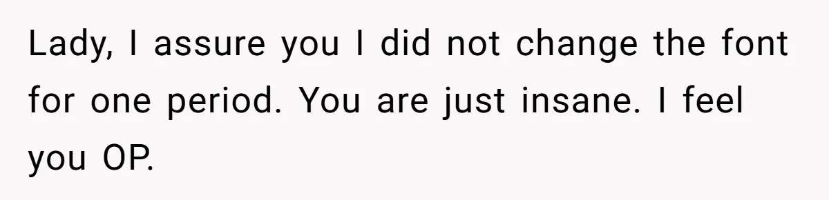 Lady, I assure you I did not change the font for one period. You are just insane. I feel you OP.