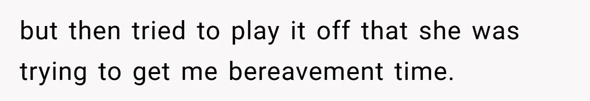 but then tried to play it off that she was trying to get me bereavement time.