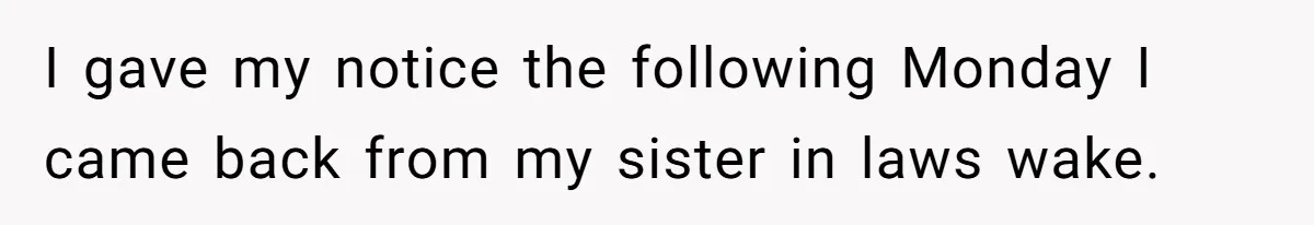 I gave my notice the following Monday I came back from my sister in laws wake.